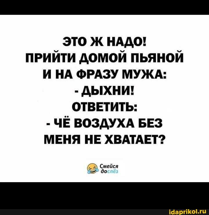 ЭТО Ж НАДО! I ПРИЙТИ ДОМОЙ ПЬЯНОЙ И НА ФРАЗУ МУЖА:
- ДЫХНИ!
ОТВЕТИТЬ:
- ЧЁ ВОЗДУХА БЕЗ МЕНЯ НЕ ХВАТАЕТ?
Смейся до