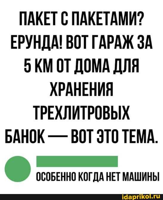 ПАКЕТ С ПАКЕТАМИ?
ЕРУНДА! ВОТ ГАРАЖ ЗА ОТ ДОМА ДЛЯ ХРАНЕНИЯ ТРЕХЛИТРОВЫХ БАНОК - ВОТ ЭТО ТЕМА.
ОСОБЕННО КОГДА НЕТ МАШИНЫ