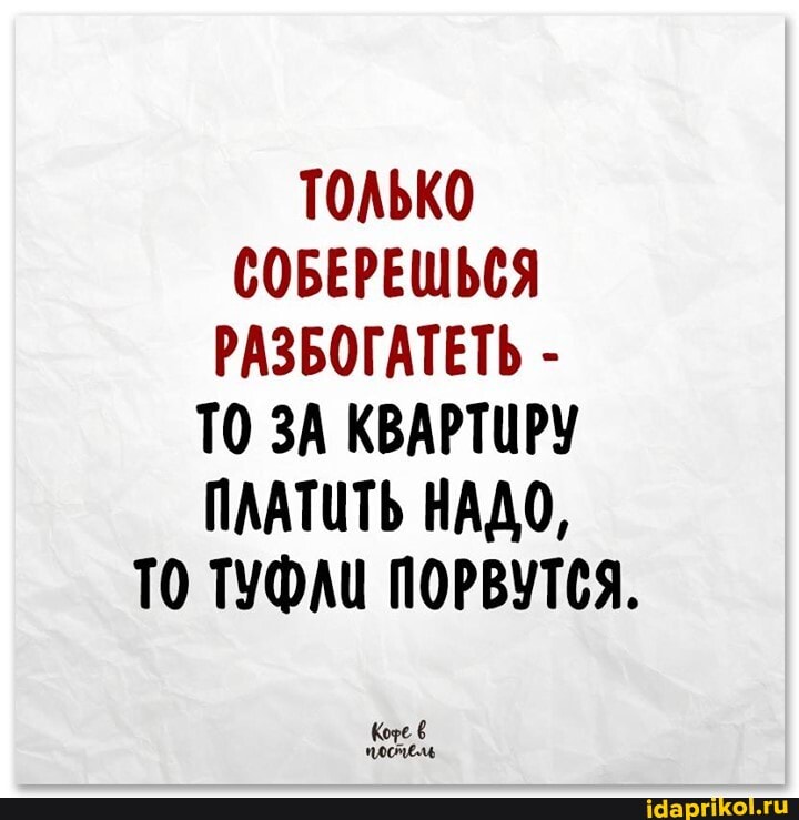 ТОЛЬКО СОБЕРЕШЬСЯ РАЗБОГАТЕТЬ -
ТО ЗА КВАРТИРУ ПЛАТИТЬ НАДО,
ТО ТУФЛИ ПОРВУТСЯ.
те