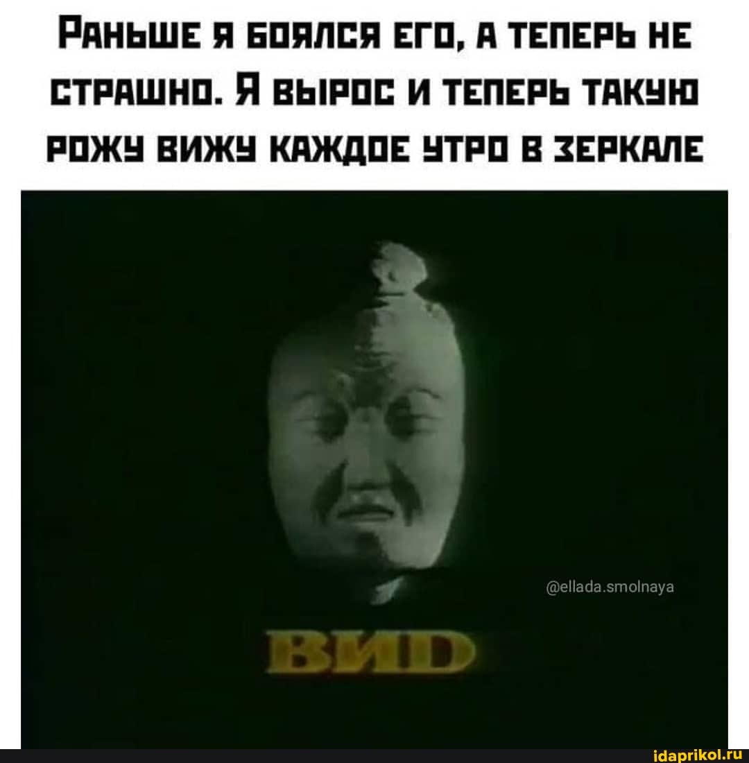 РАНЬШЕ БОЯЛСЯ ЕГО, А ТЕПЕРЬ НЕ СТРАШНО. Я ВЫРОС И ТЕПЕРЬ ТАКУЮ
РОЖУ ВИЖУ КАЖДОЕ ЧТРО В ЗЕРКАЛЕ