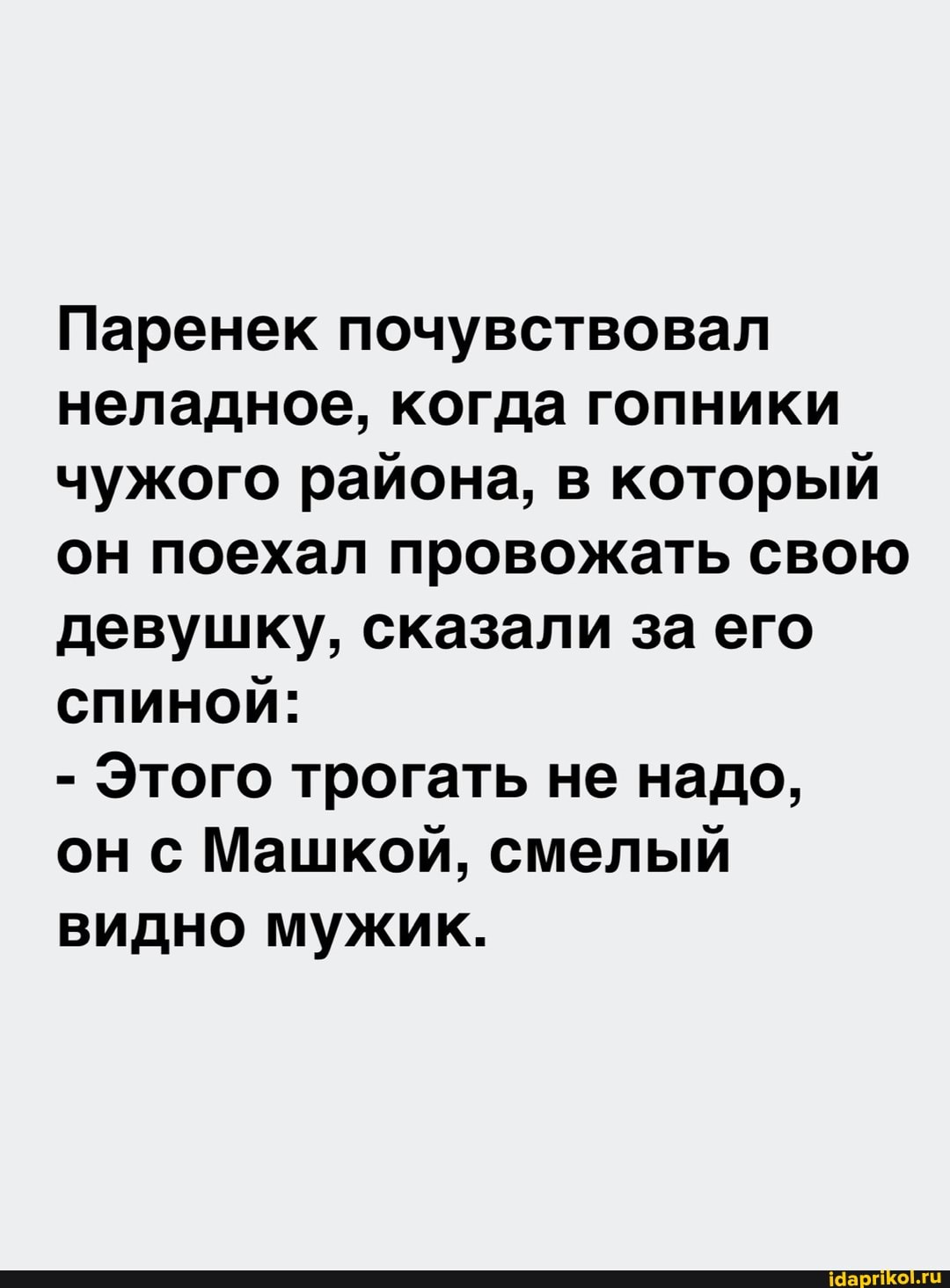 Паренек почувствовал неладное, когда гопники чужого района, в который он поехал провожать свою девушку, сказали за его спиной:
- Этого трогать не надо,
он с Машкой, смелый видно мужик.
