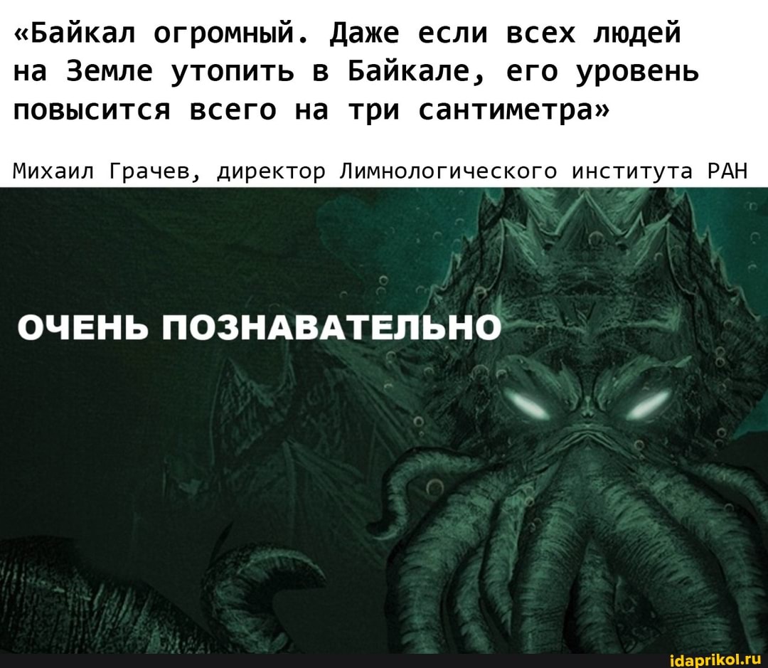 "Байкал огромный. Даже если всех людей на Земле утопить в Байкале, его уровень
повысится всего на три сантиметра"
Михаил Грачев, директор Лимнологического института РАН
ОЧЕНЬ ПОЗНАВАТЕЛЬНО