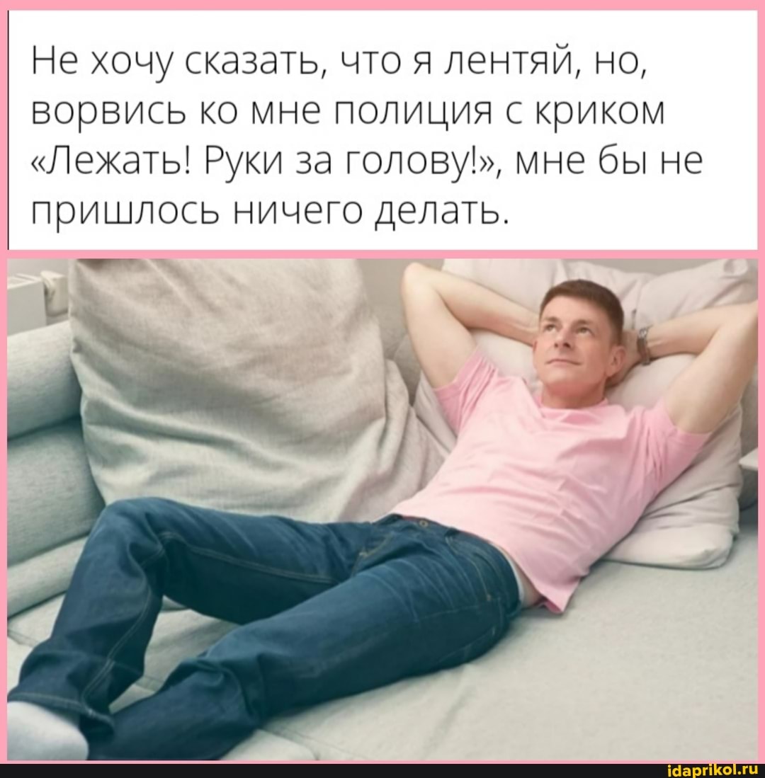 Не хочу сказать, что я лентяй, но, ворвись ко мне полиция с криком
"Лежать! Руки за голову!", мне бы не пришлось ничего делать.