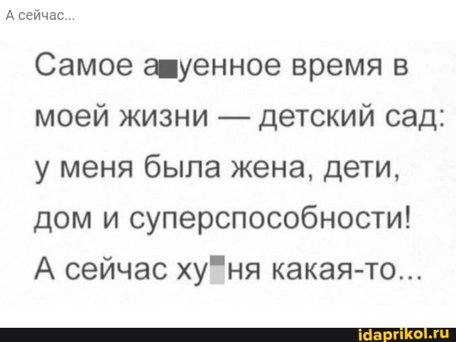 А сейчас
Самое ашуенное время в моей жизни - детский сад: у меня была жена, дети, дом и суперспособности!
А сейчас Пня какая-то...