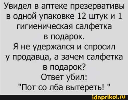Увидел в аптеке презервативы в одной упаковке 12 штуки 1 гигиеническая салфетка в подарок.
Я не удержался и спросил у продавца, а зачем салфетка в подарок?
Ответ убил:
"Пот со лба вытереть! "