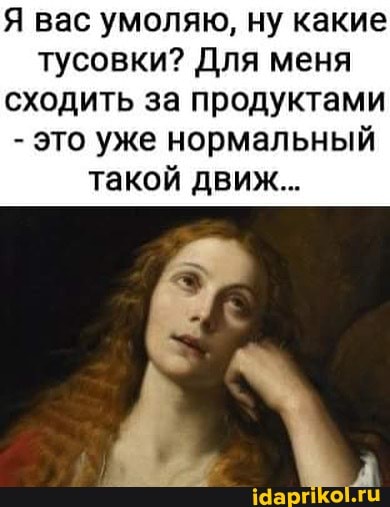 Я вас умоляю, ну какие тусовки? Для меня сходить за продуктами
- это уже нормальный такой движ...
