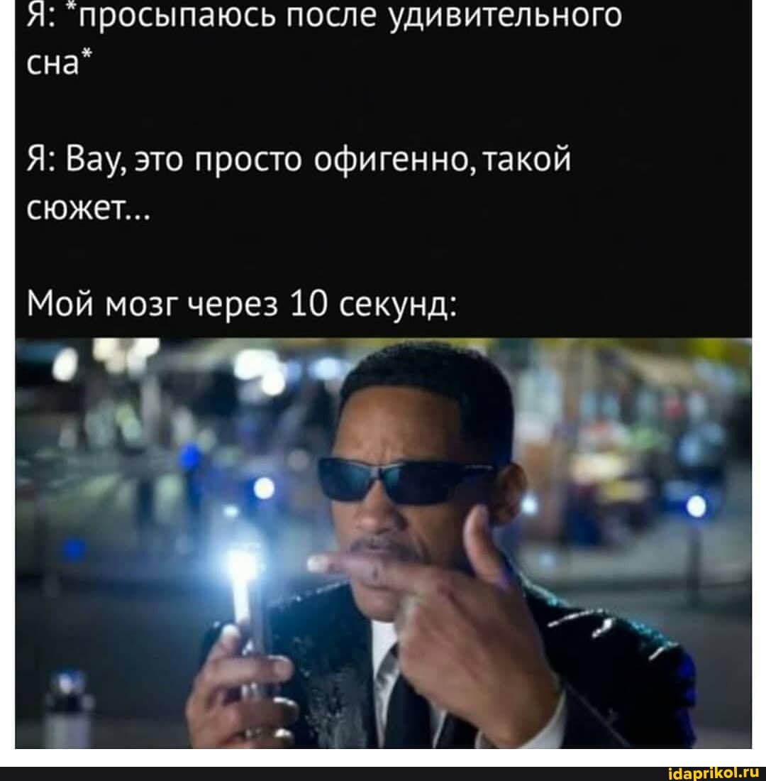 я: `просыпаюсь после удивительного сна*
Я: Вау, это просто офигенно, такой сюжет...
Мой мозг через 10 секунд: