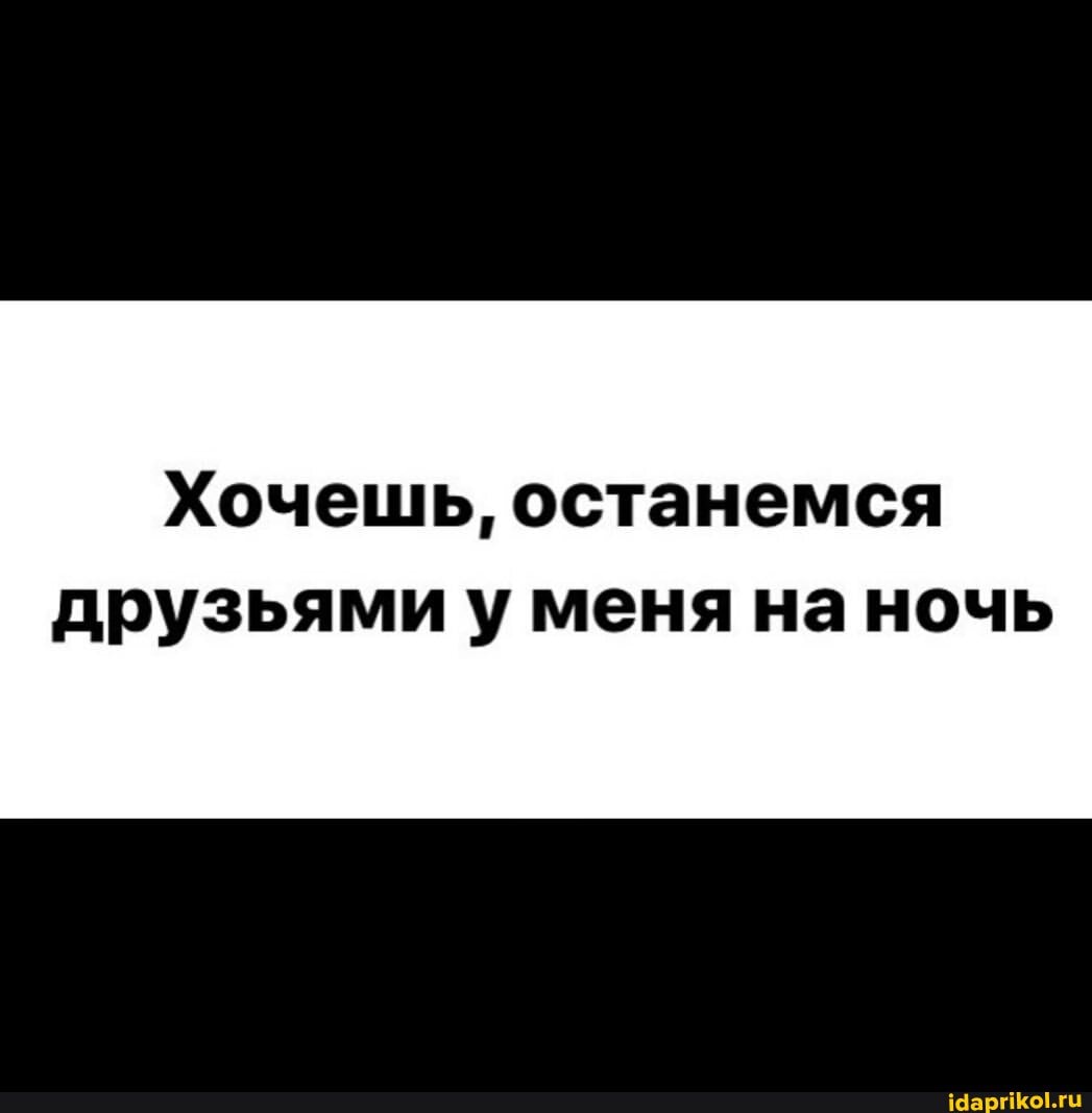 Хочешь, останемся
друзьями у меня на ночь