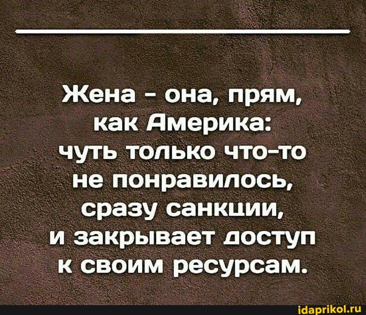 Жена - она, прям, как Америка: чуть только что-то не понравилось, сразу санкции,
и закрывает доступ к своим ресурсам.