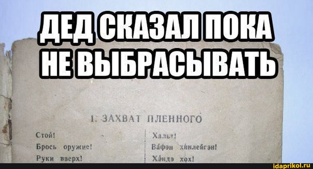 ДЕД СКАЗАЛ ПОКА
НЕВЫБРАСЫВАТЬ
Е ЗАХВАТ ПЛЕННО Стой!
Брось оружие! Вафэн хйнлейгэн!
Руки взерх! дэ хох!