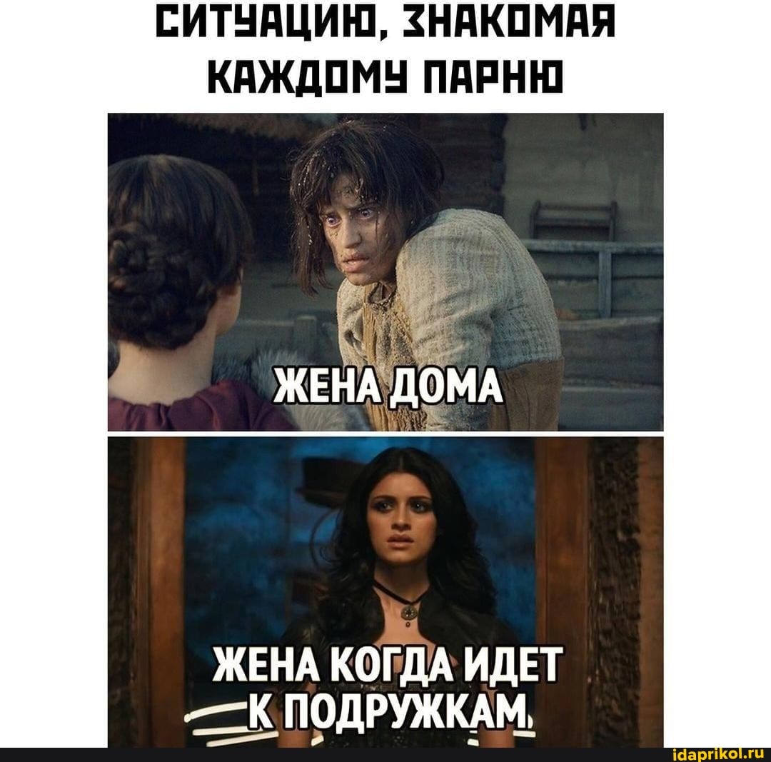 СИТУАЦИЮ, ЗНАКОМАЯ КАЖДОМУ ПАРНЮ
ЖЕНА ДОМА
ЖЕНА КОГДА ИДЕТ
-К ПОДРУЖКАМ,