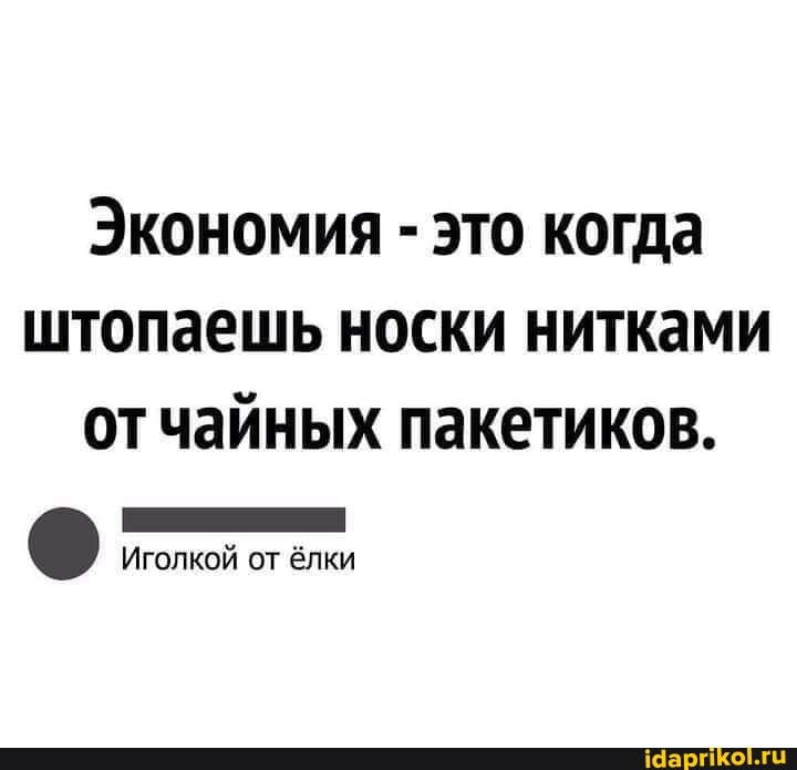 Экономия - это когда штопаешь носки нитками отчайных пакетиков.
Иголкой от ёлки