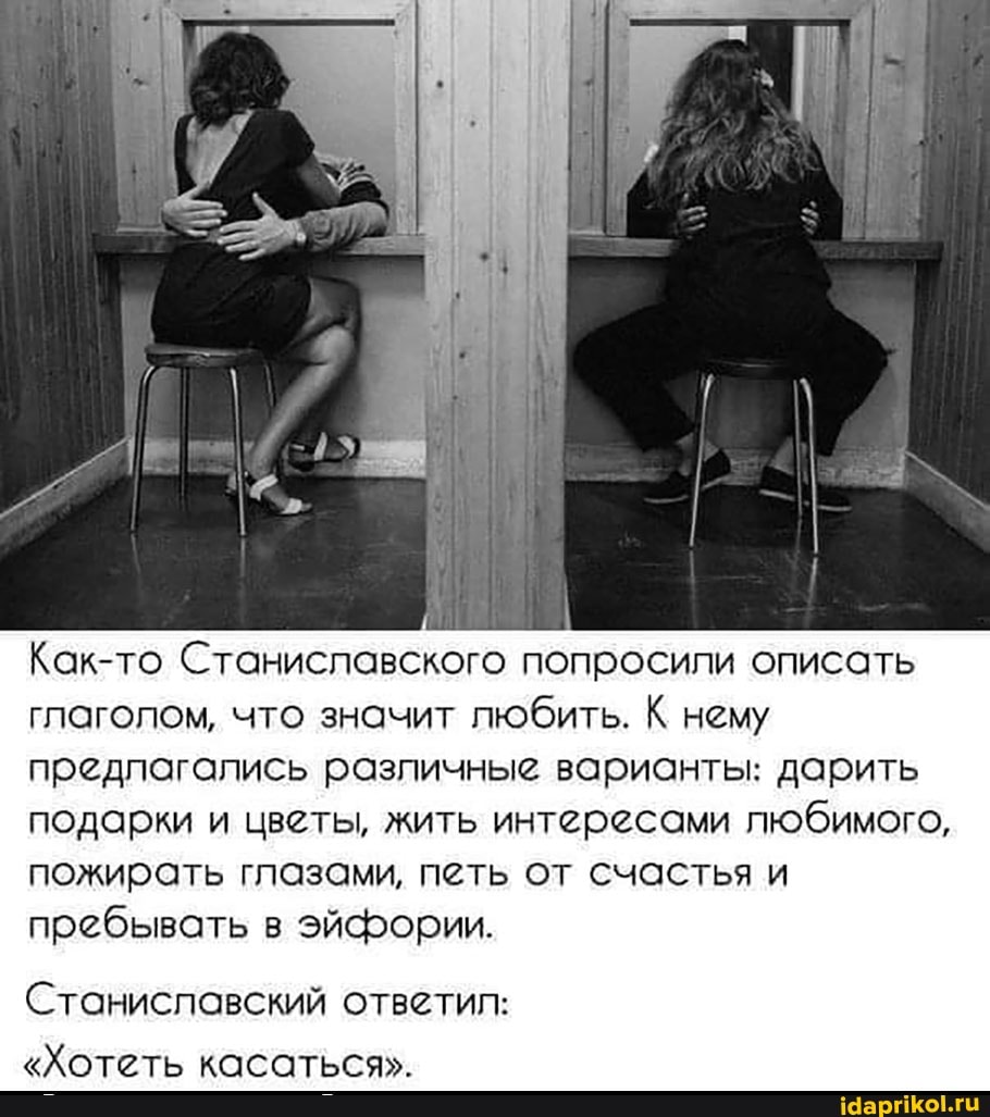 Как-то Станиславского попросили описать глаголом, что значит любить. К нему предпагались различные варианты: дарить подарки и цветы, жить интересами любимого, пожирать глазами, петь от счастья и пребывать в эйфории.
Станиславский ответил:
"Хотеть касаться".
