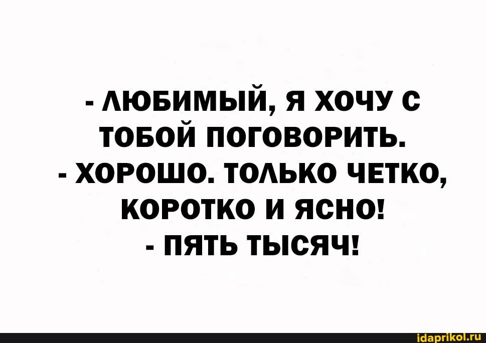 - ЛЮБИМЫЙ, Я ХОЧУ С ТОБОЙ ПОГОВОРИТЬ.
- ХОРОШО. ТОЛЬКО ЧЕТКО,
КОРОТКО И ЯСНО!
- ПЯТЬ ТЫСЯЧ!