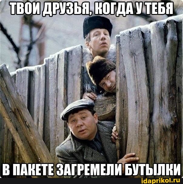 _ ТВОИ ДРУЗЬЯ, КОГДАУ ТЕБЯ _
В ПАКЕТЕ ЗАГРЕМЕЛИ БУТЫЛКИ
