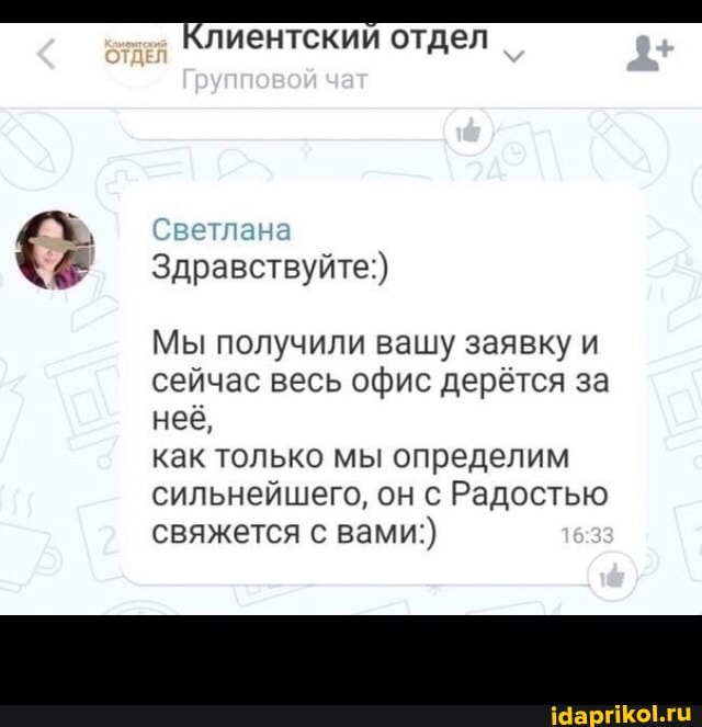 Клиентский отдел
Групповой чет
Светлан
Здравствуйте:)
Мы получили вашу заявку и сейчас весь офис дерётся за неё, как только мы определим
сильнейшего, он с Радостью свяжется с вами:)