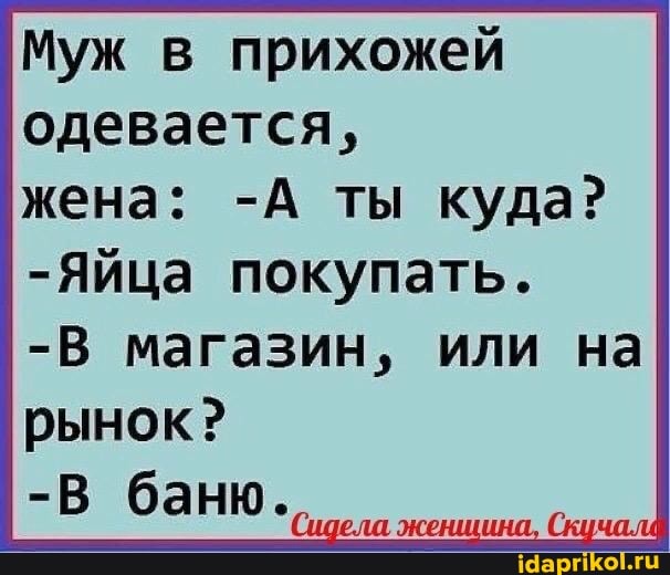 Муж в прихожей одевается,
жена: -А ты куда?
-Яйца покупать.
-В магазин, или на
-В баню.