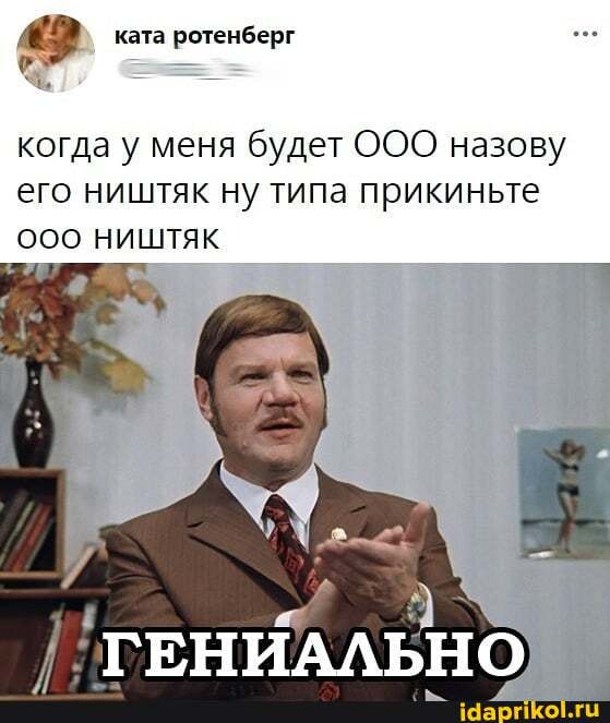 ката ротенберг
когда у меня будет ООО назову его ништяк ну типа прикиньте ништяк
ГЕНИАЛЬНО