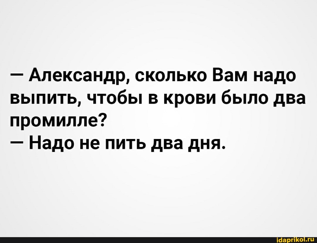 - Александр, сколько Вам надо выпить, чтобы в крови было два промилле?
- Надо не пить два дня.