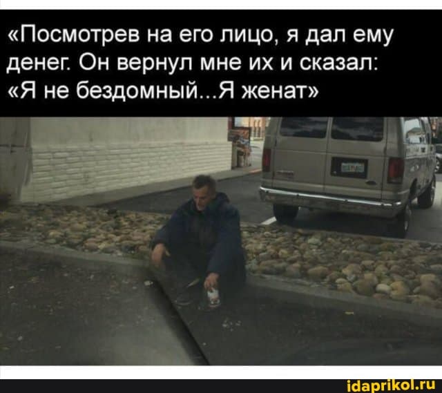 "Посмотрев на его лицо, я дал ему денег Он вернул мне их и сказал:
"Я не бездомный...Я женат"