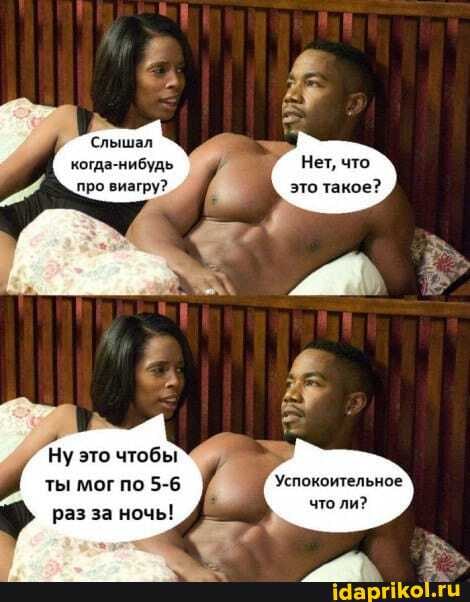 Слышал когда-нибудь про виагру?
Нет, что это такое?
Ну это чтобы ты мог по 5-6 раз за ночь!
'Успокоительное что ли?