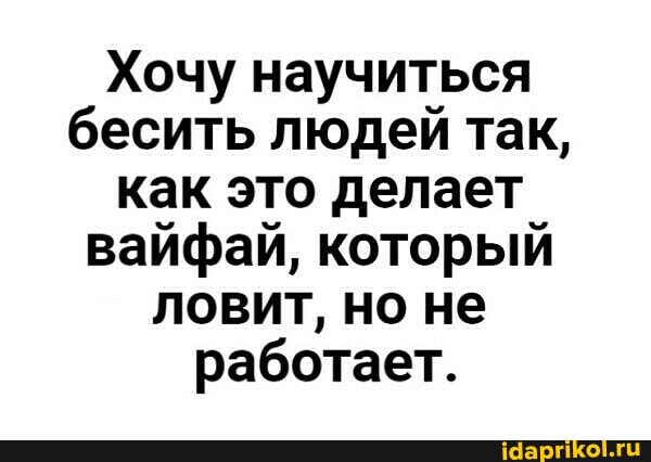 Хочу научиться бесить людей так, как это делает вайфай, который ловит, но не работает.