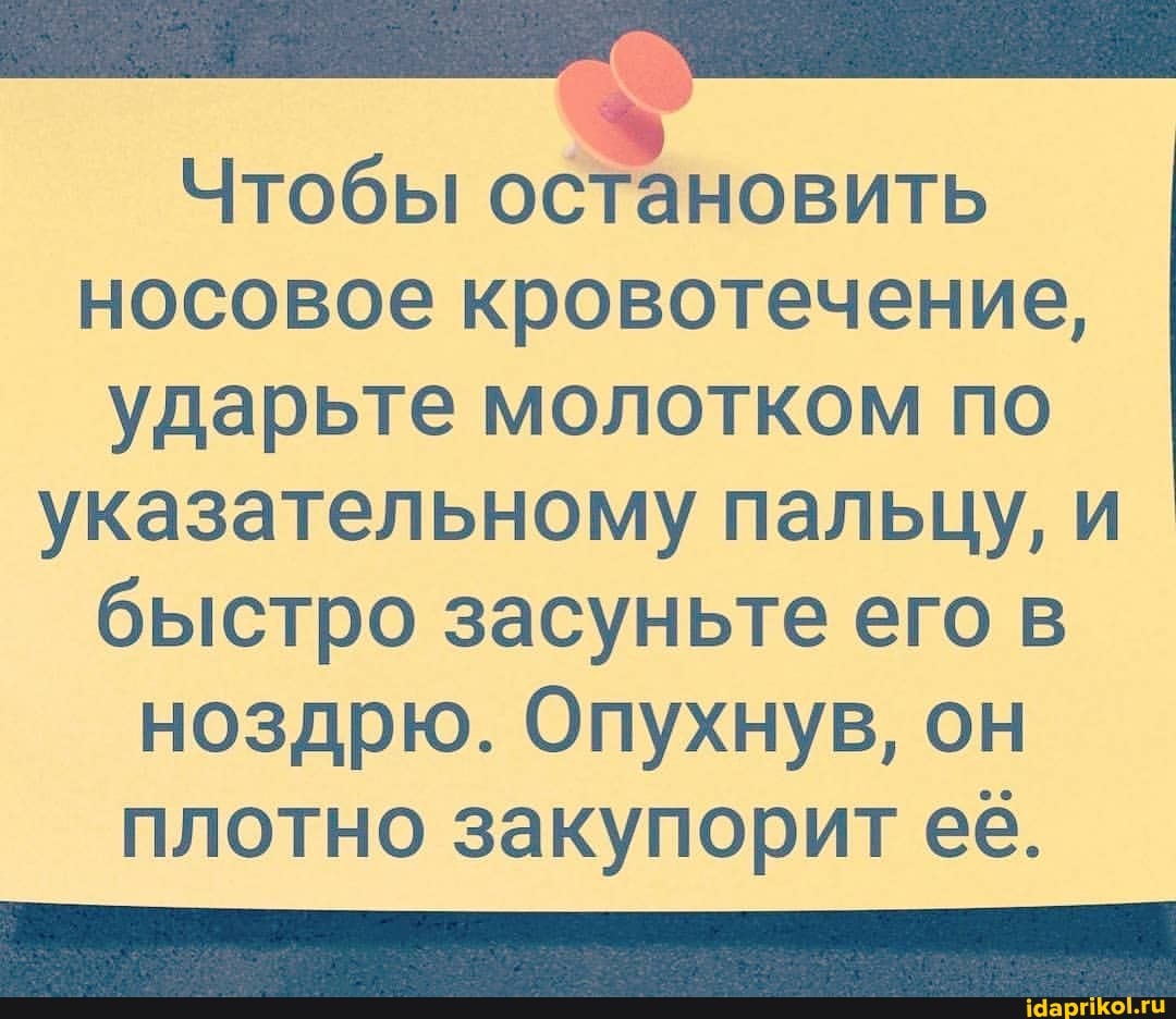 Чтобы остановить
носовое кровотечение,
ударьте молотком по указательному пальцу, и
быстро засуньте его в ноздрю. Опухнув, он плотно закупорит ее.