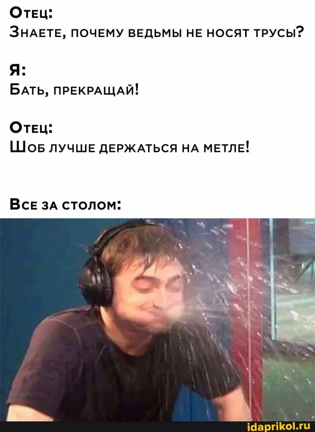 ОТЕЦ:
ЗНАЕТЕ, ПОЧЕМУ ВЕДЬМЫ НЕ НОСЯТ ТРУСЫ?
БАТЬ, ПРЕКРАЩАЙ!
ОТЕЦ:
ШОБ ЛУЧШЕ ДЕРЖАТЬСЯ НА МЕТЛЕ!
ВСЕ зА столом: