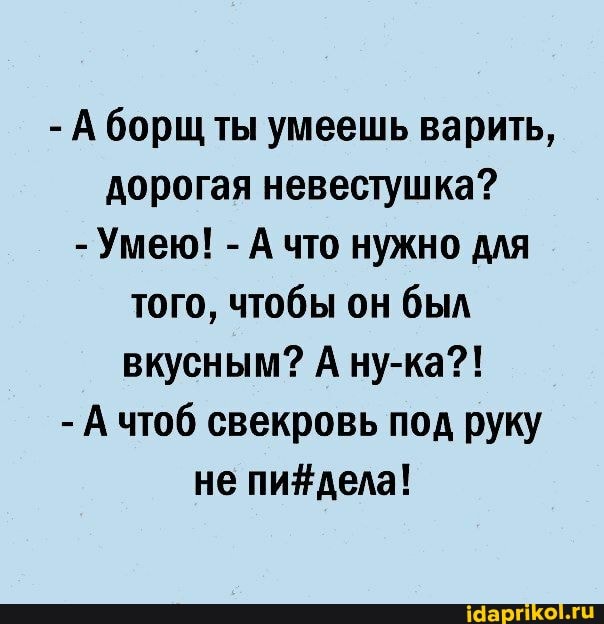 - А борщ ты умеешь варить, дорогая невестушка?
- Умею! - А что нужно для того, чтобы он был вкусным? А ну-ка?!
- А чтоб свекровь под руку не пи# дела!