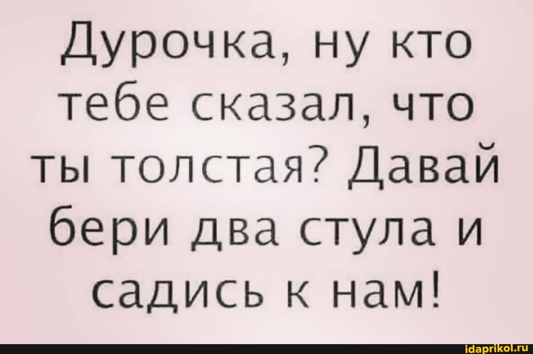 Дурочка, ну кто тебе сказал, что ты толстая? Давай бери два стула и садись к нам!