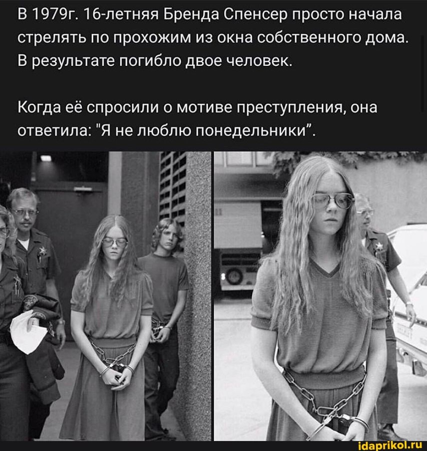 В 1979г. 16-летняя Бренда Спенсер просто начала
стрелять по прохожим из окна собственного дома.
В результате погибло двое человек.
Когда её спросили о мотиве преступления, она
ответила: "Я не люблю понедельники".