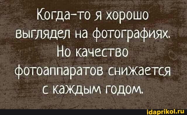Когда-то я хорошо выглядел на фотографиях.
Но качество фотоаппаратов снижается с каждым годом.
