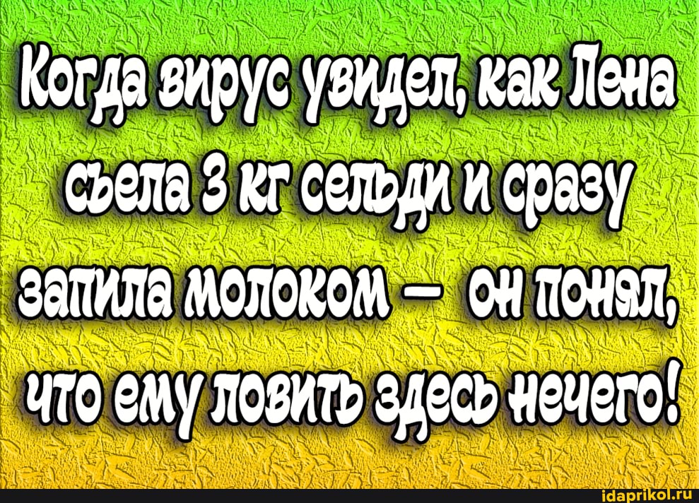 Когда зирус увидел, как Лена села кг сельди и сразу
ЗАПИЛЯ МОЛОКОМ - ОН ПОНЯЛ, ито ему ловить здесь нечего!