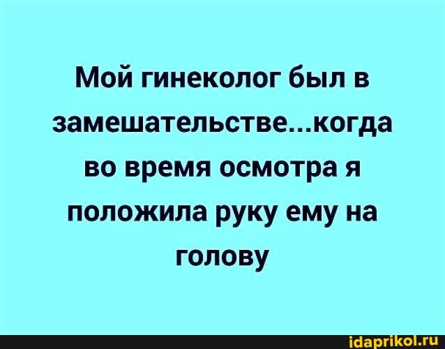 Мой гинеколог был в замешательстве...когда во время осмотра я положила руку ему на голову