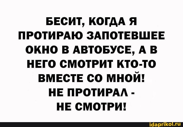 БЕСИТ, КОГДА Я ПРОТИРАЮ ЗАПОТЕВШЕЕ ОКНО В АВТОБУСЕ, А В НЕГО СМОТРИТ КТО-ТО ВМЕСТЕ СО МНОЙ!
НЕ ПРОТИРАЛ -
НЕ СМОТРИ!
