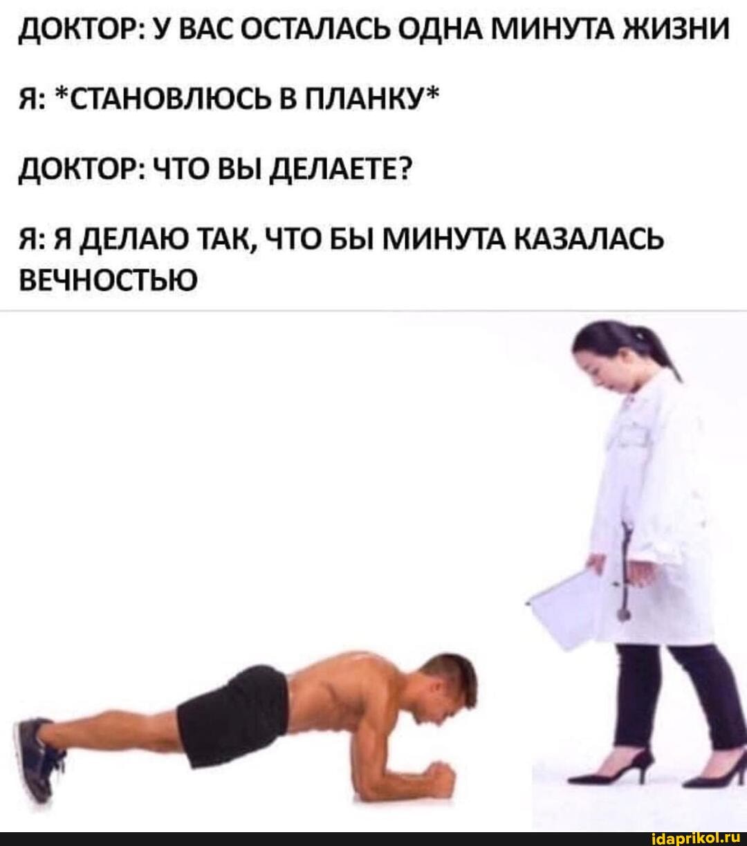 ДОКТОР: У ВАС ОСТАЛАСЬ ОДНА МИНУТА ЖИЗНИ Я: *СТАНОВЛЮСЬ В ПЛАНКУ*
ДОКТОР: ЧТО ВЫ ДЕЛАЕТЕ?
Я: Я ДЕЛАЮ ТАК, ЧТО БЫ МИНУТА КАЗАЛАСЬ
ВЕЧНОСТЬЮ
