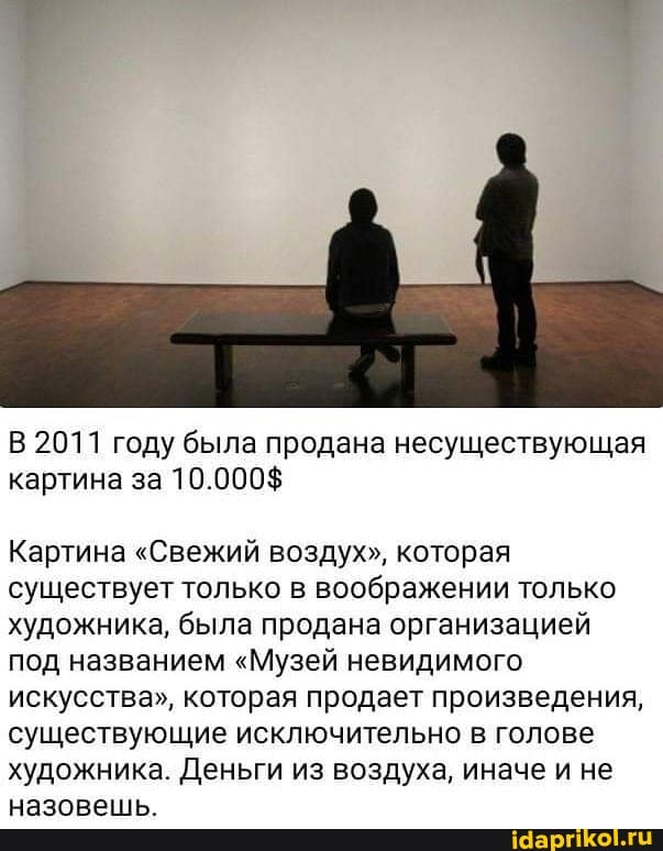 В 2011 году была продана несуществующая картина за 10.000$
Картина "Свежий воздух", которая существует только в воображении только художника, была продана организацией под названием "Музей невидимого искусства", которая продает произведения, существующие исключительно в голове художника. Деньги из воздуха, иначе и не назовешь.