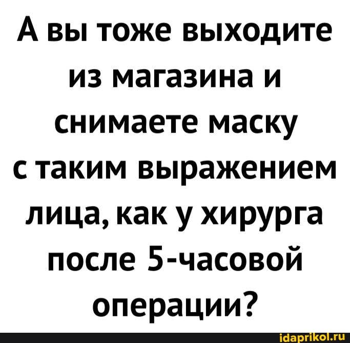 А вы тоже выходите из магазина и снимаете маску с таким выражением лица, как у хирурга после 5-часовой операции?
