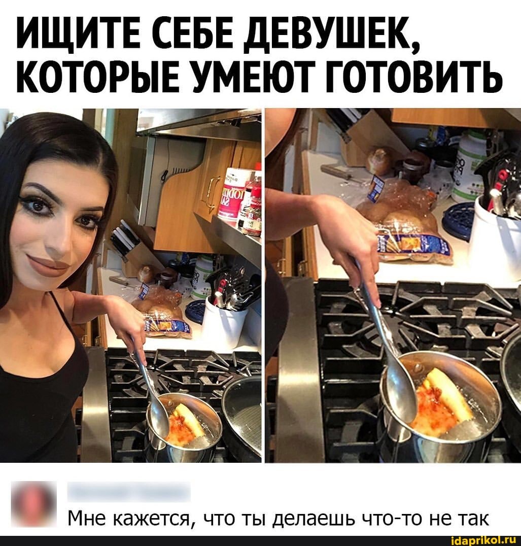 ИЩИТЕ СЕБЕ ДЕВУШЕК,
КОТОРЫЕ УМЕЮТ ГОТОВИТЬ
