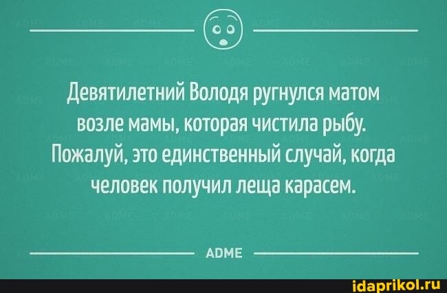 Девятилетний Володя ругнулся матом возле мамы, которая чистила рыбу.
Пожалуй, это единственный случай, когда человек получил леща карасем.
'АБМЕ