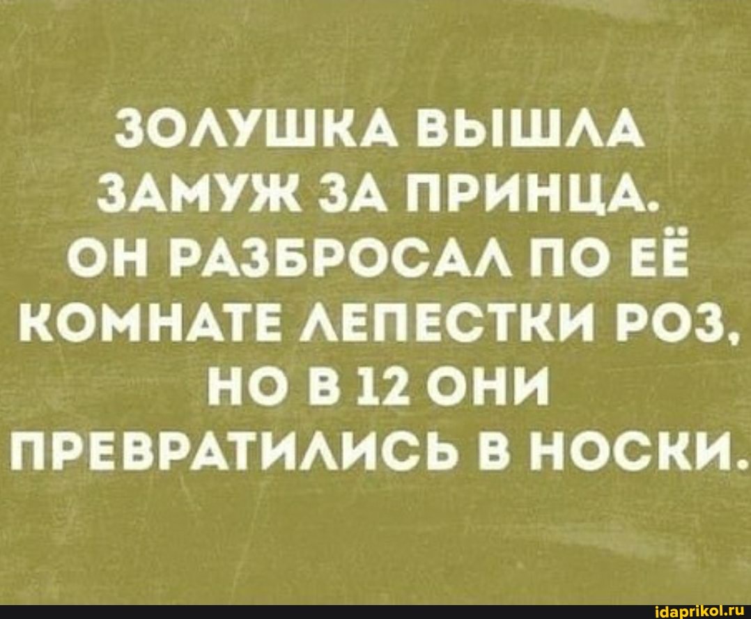 ЗОЛУШКА ВЫШЛА ЗАМУЖ ЗА ПРИНЦА.
ОН РАЗБРОСАЛ ПО ЕЁ КОМНАТЕ ЛЕПЕСТКИ РОЗ,
НО В 12 ОНИ ПРЕВРАТИЛИСЬ В НОСКИ.