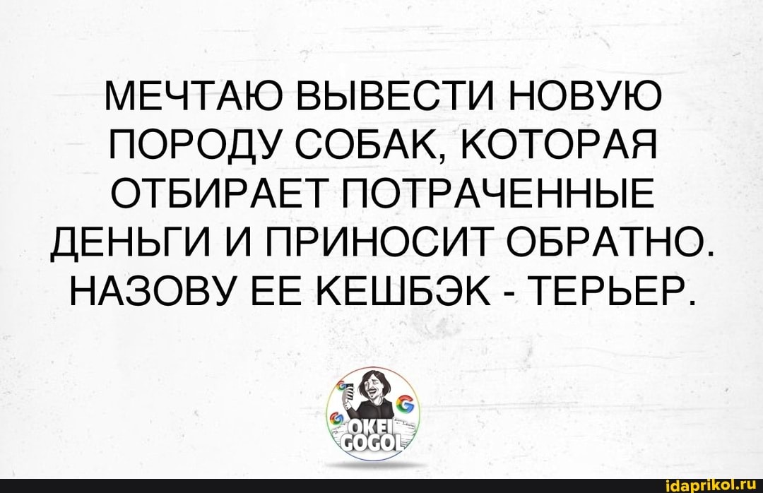 МЕЧТАЮ ВЫВЕСТИ НОВУЮ ПОРОДУ СОБАК, КОТОРАЯ ОТБИРАЕТ ПОТРАЧЕННЫЕ ДЕНЬГИ И ПРИНОСИТ ОБРАТНО.
НАЗОВУ ЕЕ КЕШБЭК - ТЕРЬЕР.