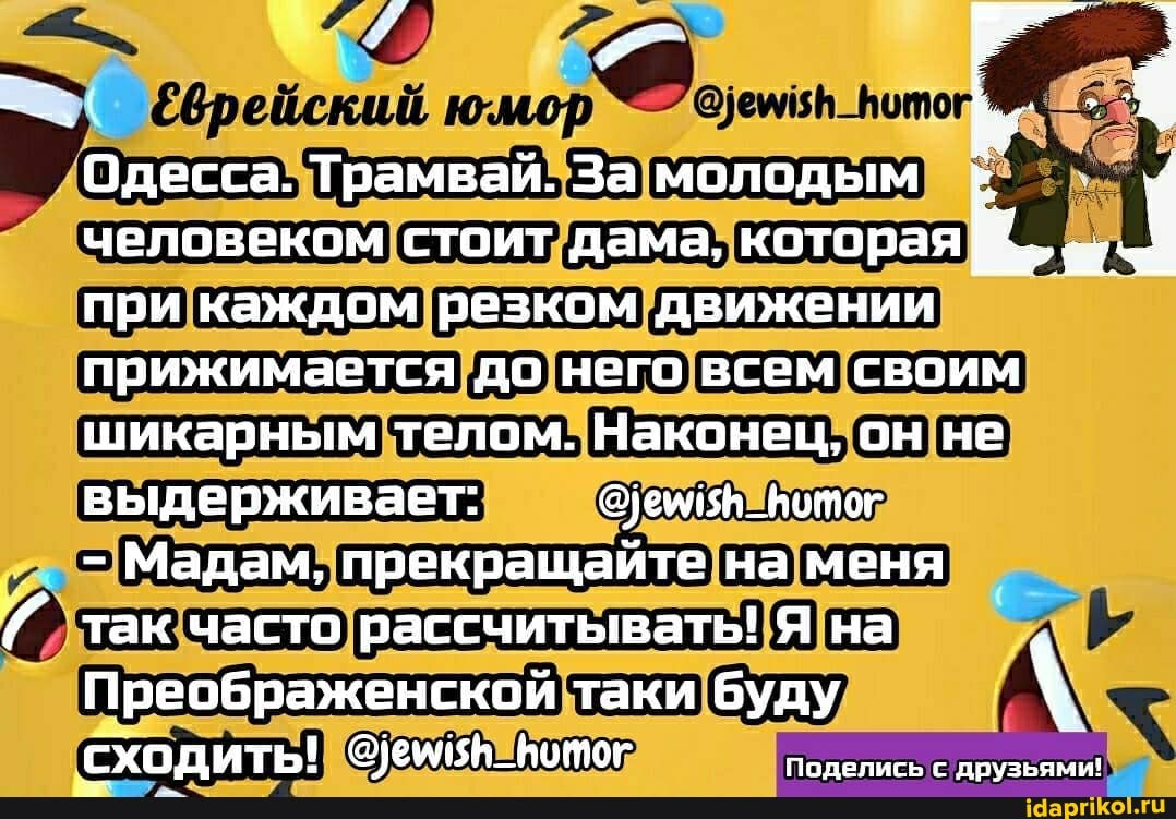 человеком стоит дама, которая при каждом резком движении прижимается до него всем своим шикарным телом. Наконец он не выдерживает: _Вотог
' - Мадам, прекращайте на меня
так часто рассчитывать! Я на
Преображенской таки буду сходить!
ёврейский
Одесса. Трамвай. За молодым