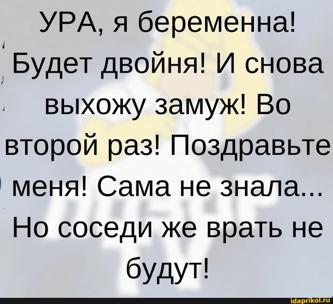 УРА, я беременна!
Будет двойня! И снова выхожу замуж! Во второй раз! Поздравьте меня! Сама не знала...
Но соседи же врать не
будут!