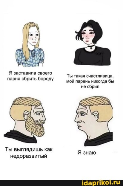 Я заставила своего
парня сбрить бороду Ты такая счастливица,
мой парень никогда бы не сбрил
Ты выглядишь как недоразвитый
Я знаю