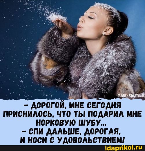 ДОРОГОЙ, МНЕ СЕГОДНЯ ПРИСНИЛОСЬ, ЧТО ТЫ ПОДАРИЛ МНЕ НОРКОВУЮ ШУБУ...
СПИ ДАЛЬШЕ, ДОРОГАЯ,
И НОСИ С УДОВОЛЬСТВИЕМ!