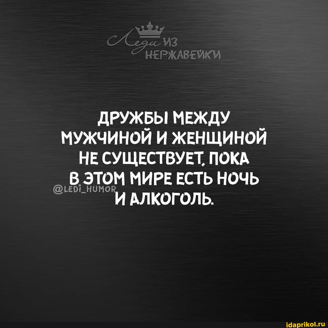 из
ДРУЖБЫ МЕЖДУ МУЖЧИНОЙ И ЖЕНЩИНОЙ НЕ СУЩЕСТВУЕТ, ПОКА В ЭТОМ МИРЕ ЕСТЬ НОЧЬ
И АЛКОГОЛЬ.