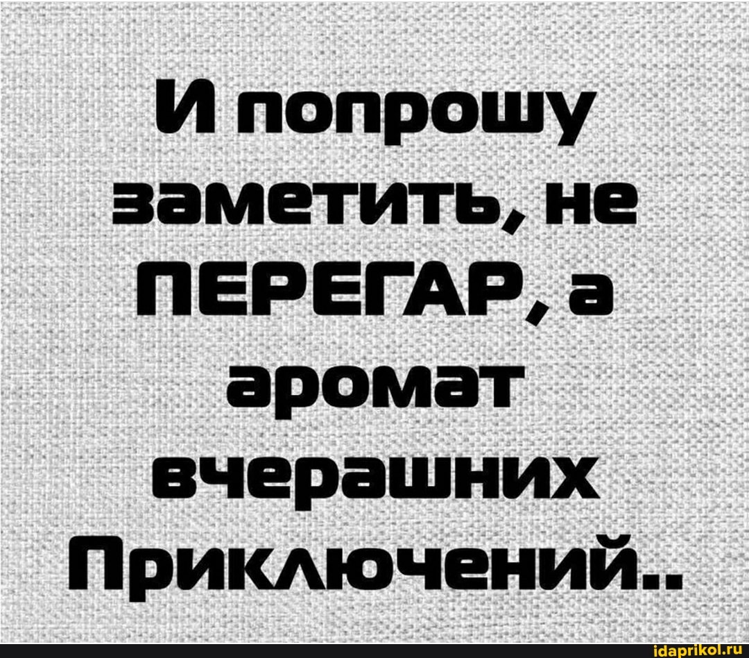 И попрошу заметить, не
ПЕРЕГАР, а аромат вчерашних
Приключений...