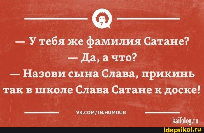 - Утебя же фамилия Сатане?
- Да, а что?
- Назови сына Слава, прикинь так в школе Слава Сатане к доске!
