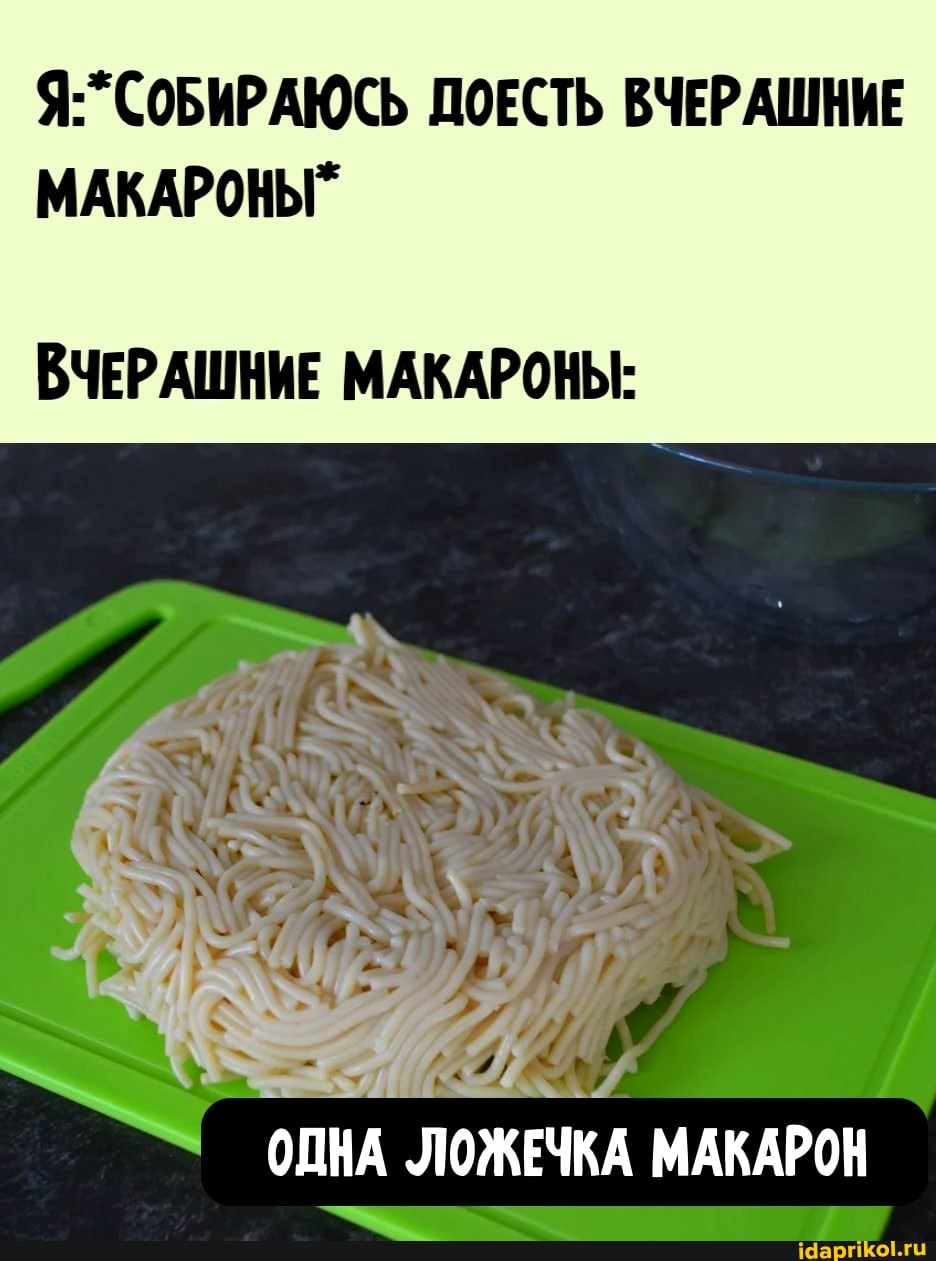 Я: СОБИРАЮСЬ ДОЕСТЬ ВЧЕРАШНИЕ МАКАРОНЫ"
ВЧЕРАШНИЕ МАКАРОНЫ:
ОДНА ЛОЖЕЧКА МАКАРОН
